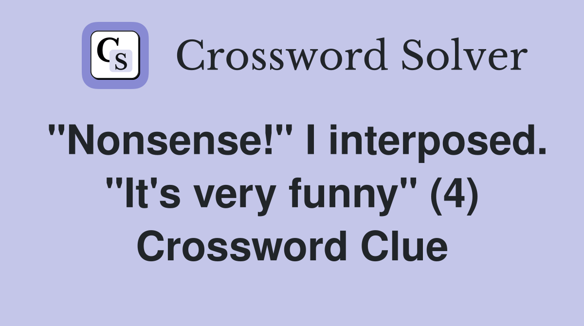 "Nonsense!" I interposed. "It's very funny" (4) Crossword Clue